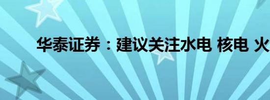 华泰证券：建议关注水电 核电 火电