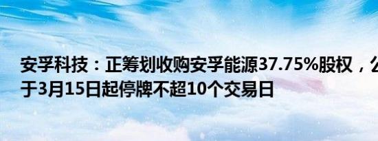 安孚科技：正筹划收购安孚能源37.75%股权，公司股票将于3月15日起停牌不超10个交易日