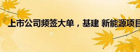 上市公司频签大单，基建 新能源项目居多