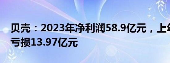 贝壳：2023年净利润58.9亿元，上年同期净亏损13.97亿元