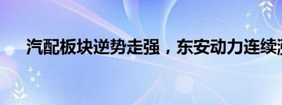 汽配板块逆势走强，东安动力连续涨停