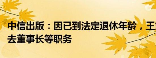 中信出版：因已到法定退休年龄，王斌申请辞去董事长等职务