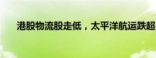 港股物流股走低，太平洋航运跌超4%