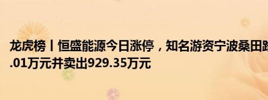 龙虎榜丨恒盛能源今日涨停，知名游资宁波桑田路买入1900.01万元并卖出929.35万元