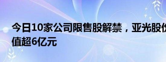 今日10家公司限售股解禁，亚光股份解禁市值超6亿元