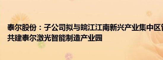 泰尔股份：子公司拟与皖江江南新兴产业集中区管委会合作共建泰尔激光智能制造产业园