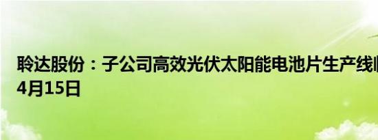 聆达股份：子公司高效光伏太阳能电池片生产线临时停产至4月15日