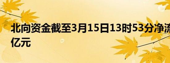 北向资金截至3月15日13时53分净流入超50亿元