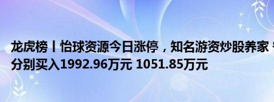 龙虎榜丨怡球资源今日涨停，知名游资炒股养家 宁波桑田路分别买入1992.96万元 1051.85万元