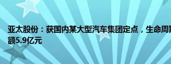 亚太股份：获国内某大型汽车集团定点，生命周期销售总金额5.9亿元