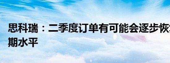 思科瑞：二季度订单有可能会逐步恢复到年同期水平