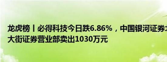 龙虎榜丨必得科技今日跌6.86%，中国银河证券北京中关村大街证券营业部卖出1030万元