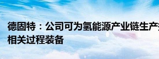 德固特：公司可为氢能源产业链生产提供制氢相关过程装备