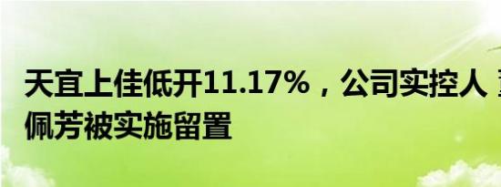 天宜上佳低开11.17%，公司实控人 董事长吴佩芳被实施留置