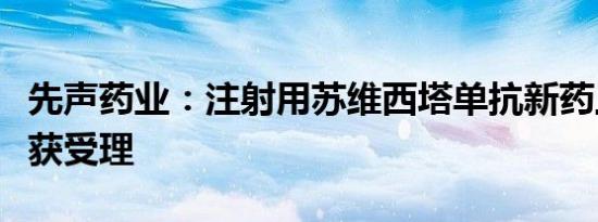 先声药业：注射用苏维西塔单抗新药上市申请获受理