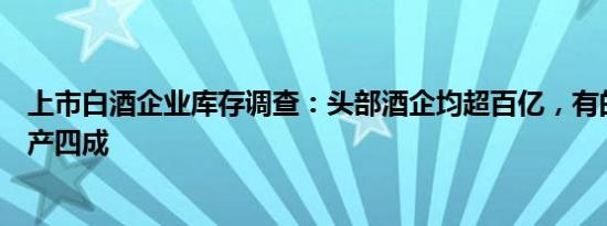 上市白酒企业库存调查：头部酒企均超百亿，有的竟占总资产四成