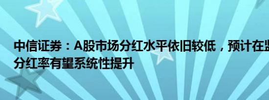 中信证券：A股市场分红水平依旧较低，预计在监管推动下分红率有望系统性提升