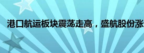 港口航运板块震荡走高，盛航股份涨近8%