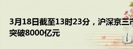 3月18日截至13时23分，沪深京三市成交额突破8000亿元