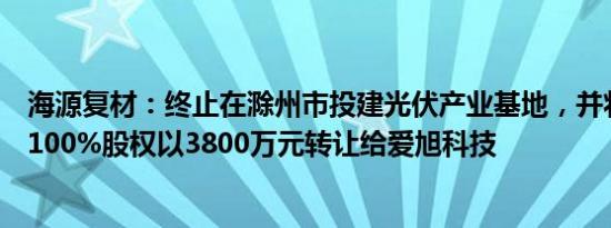 海源复材：终止在滁州市投建光伏产业基地，并将滁州能源100%股权以3800万元转让给爱旭科技