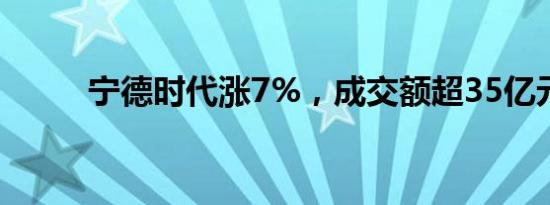 宁德时代涨7%，成交额超35亿元