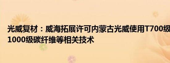 光威复材：威海拓展许可内蒙古光威使用T700级 T800级 T1000级碳纤维等相关技术