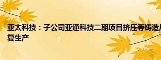 亚太科技：子公司亚通科技二期项目挤压等铸造后道工序恢复生产