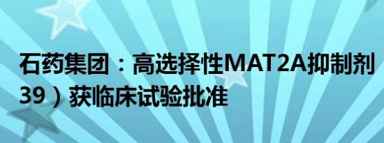 石药集团：高选择性MAT2A抑制剂（SYH2039）获临床试验批准