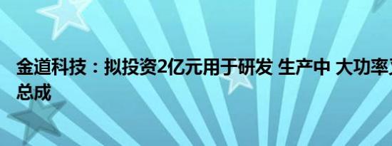 金道科技：拟投资2亿元用于研发 生产中 大功率叉车变速箱总成