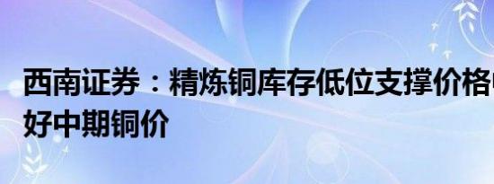 西南证券：精炼铜库存低位支撑价格中枢，看好中期铜价