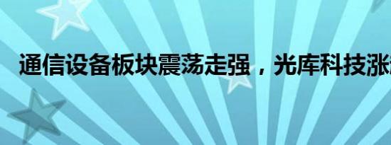 通信设备板块震荡走强，光库科技涨超8%