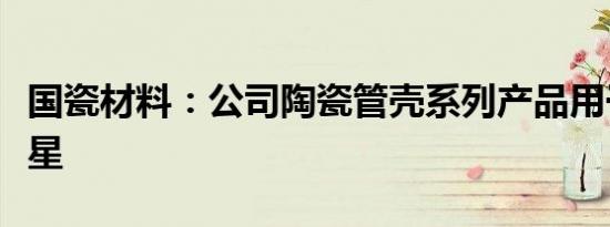 国瓷材料：公司陶瓷管壳系列产品用于低轨卫星