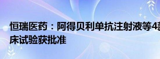 恒瑞医药：阿得贝利单抗注射液等4款药物临床试验获批准