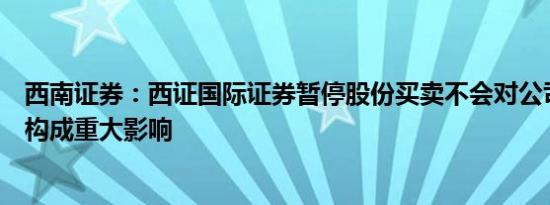 西南证券：西证国际证券暂停股份买卖不会对公司日常经营构成重大影响