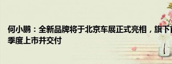 何小鹏：全新品牌将于北京车展正式亮相，旗下首款车型三季度上市并交付