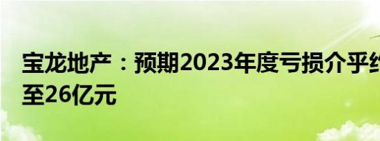 宝龙地产：预期2023年度亏损介乎约24亿元至26亿元