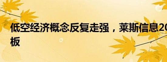 低空经济概念反复走强，莱斯信息20CM2连板