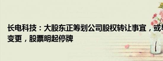 长电科技：大股东正筹划公司股权转让事宜，或导致控制权变更，股票明起停牌