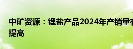 中矿资源：锂盐产品2024年产销量有望稳步提高