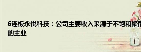 6连板永悦科技：公司主要收入来源于不饱和聚酯树脂为主的主业