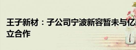 王子新材：子公司宁波新容暂未与亿航智能建立合作