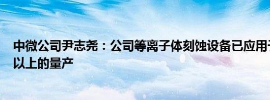 中微公司尹志尧：公司等离子体刻蚀设备已应用于128层及以上的量产