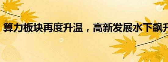 算力板块再度升温，高新发展水下飙升近7%