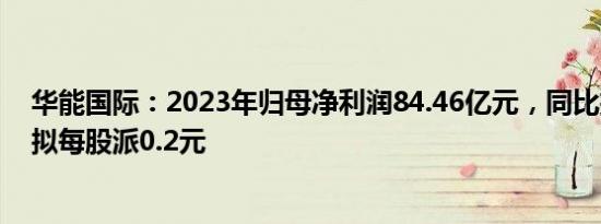 华能国际：2023年归母净利润84.46亿元，同比扭亏为盈，拟每股派0.2元