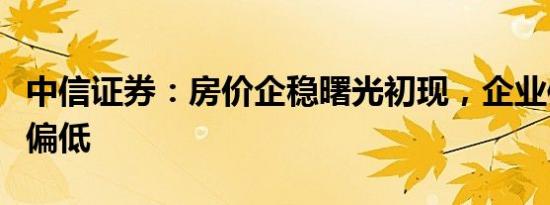 中信证券：房价企稳曙光初现，企业信心依然偏低