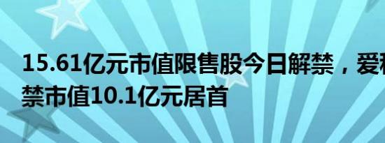 15.61亿元市值限售股今日解禁，爱科科技解禁市值10.1亿元居首