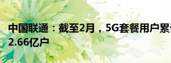 中国联通：截至2月，5G套餐用户累计到达数2.66亿户