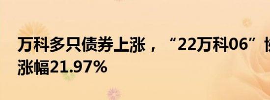 万科多只债券上涨，“22万科06”协商成交涨幅21.97%