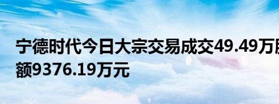 宁德时代今日大宗交易成交49.49万股，成交额9376.19万元