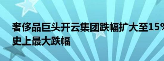 奢侈品巨头开云集团跌幅扩大至15%，料创史上最大跌幅